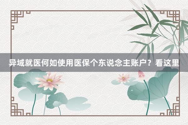 异域就医何如使用医保个东说念主账户？看这里