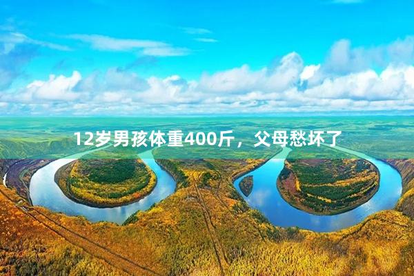 12岁男孩体重400斤，父母愁坏了