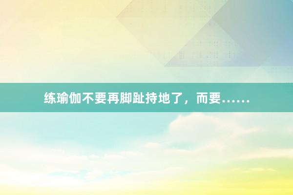 练瑜伽不要再脚趾持地了，而要……