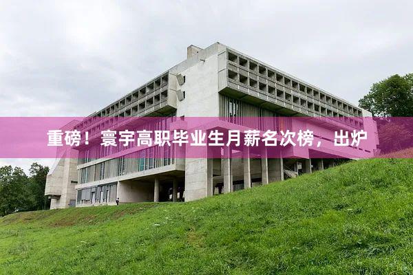 重磅！寰宇高职毕业生月薪名次榜，出炉
