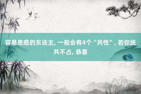 容易患癌的东谈主, 一般会有4个“共性”, 若你统共不占, 恭喜