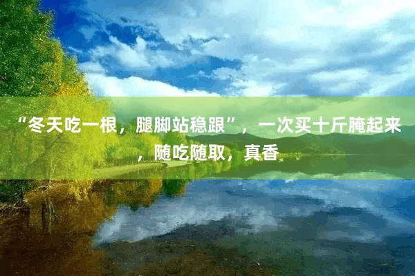 “冬天吃一根，腿脚站稳跟”，一次买十斤腌起来，随吃随取，真香